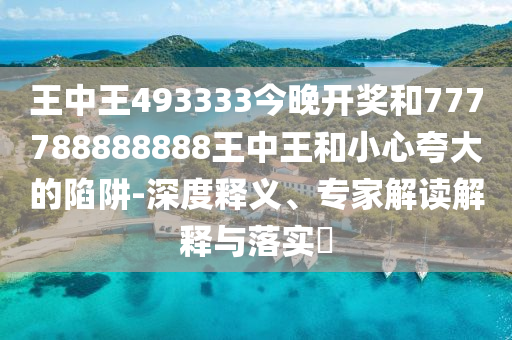 王中王493333今晚開(kāi)獎(jiǎng)和777788888888王中王和小心夸大的陷阱-深度釋義、專(zhuān)家解讀解釋與落實(shí)?